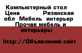 Компьютерный стол  › Цена ­ 4 800 - Рязанская обл. Мебель, интерьер » Прочая мебель и интерьеры   